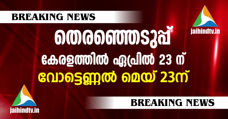 കേരളത്തില്‍ ഏപ്രില്‍ 23ന് തെരഞ്ഞെടുപ്പ്,  വോട്ടെണ്ണല്‍ മെയ് 23ന്