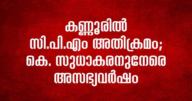 സി.പി.എം അതിക്രമം: കെ. സുധാകരനുനേരെ അസഭ്യവര്‍ഷം: കോണ്‍ഗ്രസ് വനിതാ നേതാക്കളെ തടഞ്ഞുവെച്ച് ഭീഷണി