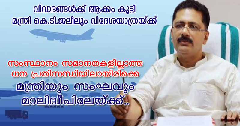 വിവാദങ്ങള്‍ക്ക് ആക്കം കൂട്ടി മന്ത്രി കെ.ടി.ജലീലും വിദേശയാത്രയ്ക്ക്; സംസ്ഥാനം സമാനതകളില്ലാത്ത ധന പ്രതിസന്ധിയിലായിരിക്കെ മന്ത്രിയും സംഘവും മാലിദ്വീപിലേയ്ക്ക്..