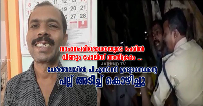 പോലീസ് അതിക്രമം വീണ്ടും... ചേർത്തലയിൽ പിഎസ്‌സി ഉദ്യോഗസ്ഥന്‍റെ പല്ല് അടിച്ച് കൊഴിച്ചു