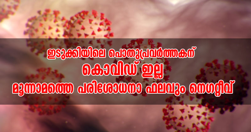 ഇടുക്കിയിലെ പൊതുപ്രവര്‍ത്തകന്‍റെ മൂന്നാമത്തെ കൊവിഡ് പരിശോധനാ ഫലവും നെഗറ്റീവ്