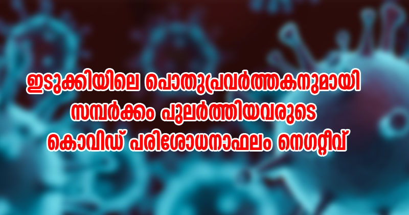 ഇടുക്കിയിലെ പൊതുപ്രവര്‍ത്തകനുമായി സമ്പർക്കം പുലർത്തിയവരുടെ കൊവിഡ് പരിശോധനാ ഫലം നെഗറ്റീവ്