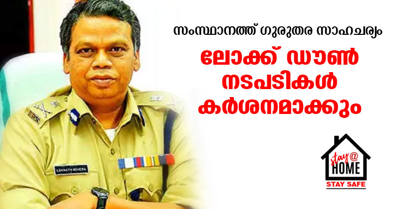 സംസ്ഥാനത്ത് ഗുരുതര സാഹചര്യം; ലോക് ഡൗൺ നടപടികൾ കർശനമാക്കും :  ലോക്നാഥ് ബെഹ്‌റ