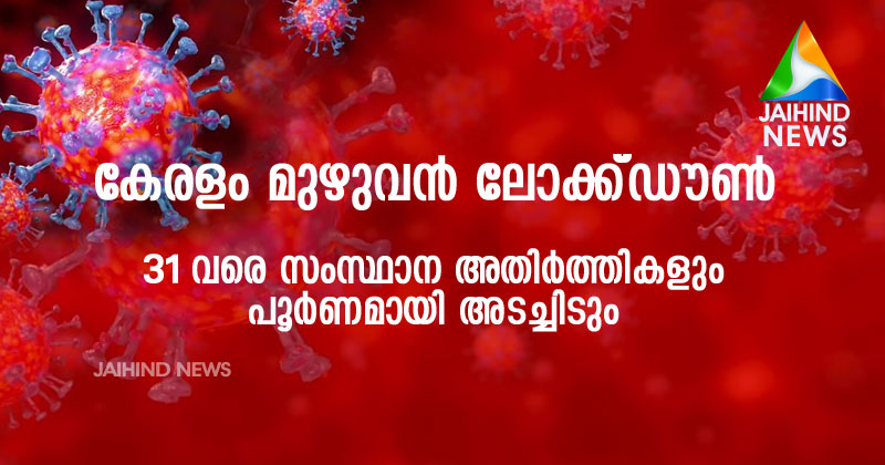 കേരളം മുഴുവന്‍ ലോക്ഡൗൺ; 31 വരെ സംസ്ഥാന അതിർത്തികളും അടച്ചു