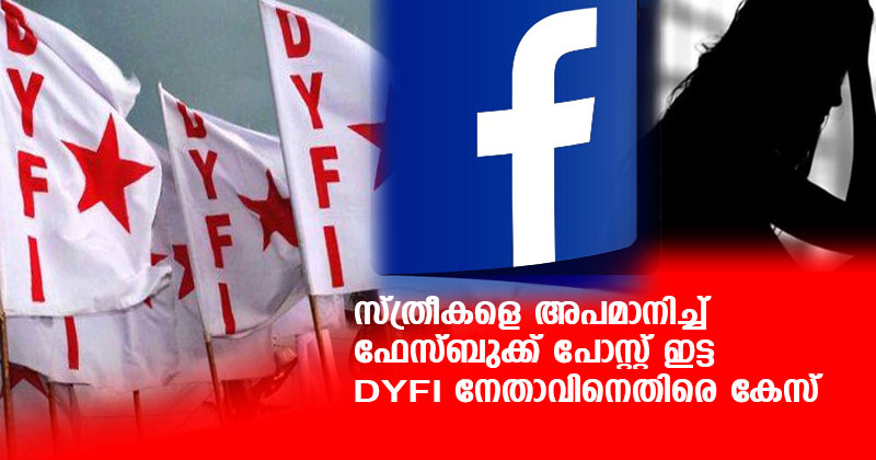 സ്ത്രീകളെ അപമാനിച്ച് ഫേസ്ബുക്ക് പോസ്റ്റ് ഇട്ട DYFI നേതാവിനെതിരെ കേസ്