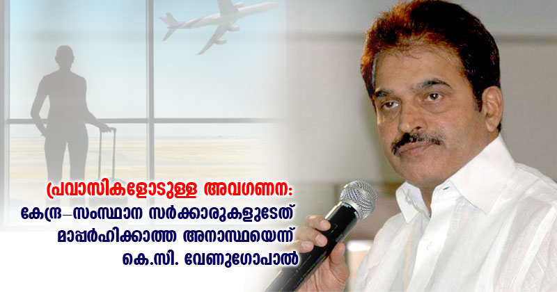 പ്രവാസികളോടുള്ള അവഗണന: കേന്ദ്ര-സംസ്ഥാന സർക്കാരുകളുടേത് മാപ്പർഹിക്കാത്ത അനാസ്ഥയെന്ന് കെ.സി. വേണുഗോപാൽ