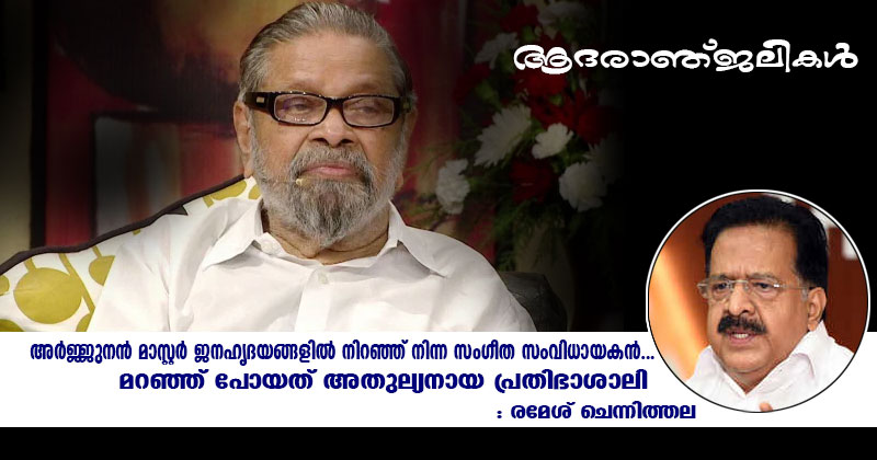 മറഞ്ഞ് പോകന്നത് മലയാള ചലച്ചിത്ര ഗാനലോകം കണ്ട അതുല്യനായ പ്രതിഭാശാലി : അര്‍ജ്ജുനന്‍ മാസ്റ്ററുടെ നിര്യാണത്തില്‍ രമേശ് ചെന്നിത്തല അനുശോചിച്ചു