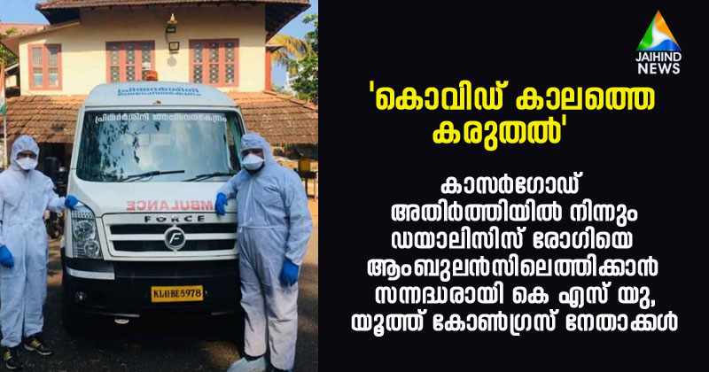 'കൊവിഡ് കാലത്തെ കരുതല്‍'; കാസര്‍ഗോഡ് അതിര്‍ത്തിയില്‍ നിന്നും ഡയാലിസിസ് രോഗിയെ ആംബുലന്‍സില്‍ നാട്ടിലെത്തിക്കാന്‍ സന്നദ്ധരായി കെ.എസ്.യു, യൂത്ത് കോണ്‍ഗ്രസ് നേതാക്കള്‍