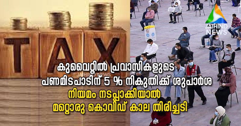 കുവൈറ്റില്‍ പ്രവാസി പണമിടപാടിന്  അഞ്ചു ശതമാനം നികുതിക്ക് ശുപാര്‍ശ : നിയമം നടപ്പാക്കിയാല്‍ മലയാളികള്‍ക്ക്  മറ്റൊരു 'കൊവിഡ് ദുരിതകാല' തിരിച്ചടി !