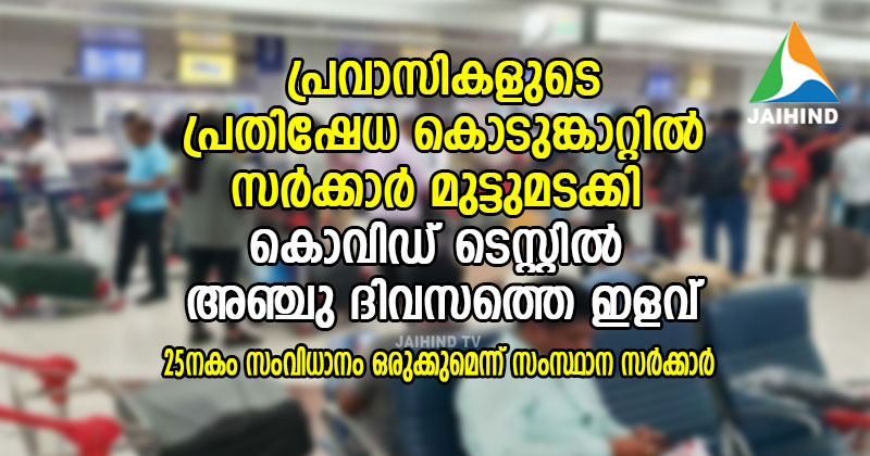 പ്രവാസികളുടെ പ്രതിഷേധകൊടുങ്കാറ്റില്‍ സര്‍ക്കാര്‍ മുട്ടുമടക്കി : കൊവിഡ് ടെസ്റ്റില്‍ അഞ്ചു ദിവസത്തെ ഇളവ്  ; 25-നകം  സംവിധാനം ഒരുക്കുമെന്ന് സംസ്ഥാന സര്‍ക്കാര്‍