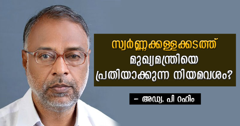 സ്വർണ്ണക്കള്ളക്കടത്ത്; മുഖ്യമന്ത്രിയെ പ്രതിയാക്കുന്ന നിയമവശം ?  -  അഡ്വ. പി റഹിം എഴുതുന്നു