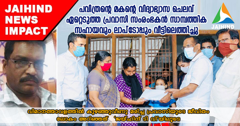 പവിത്രന്‍റെ മകന്‍റെ വിദ്യാഭ്യാസ ചെലവ് ഏറ്റെടുത്ത പ്രവാസി സംരംഭകന്‍ സാമ്പത്തിക സഹായവും ലാപ്‌ടോപ്പും വീട്ടിലെത്തിച്ചു : വിമാനത്താവളത്തില്‍ കുഴഞ്ഞുവീണു മരിച്ച പ്രവാസിയുടെ ജീവിതം ലോകമറിഞ്ഞത് ജയ്ഹിന്ദ് ടി വി വാര്‍ത്തയിലൂടെ