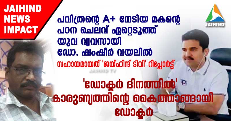 പവിത്രന്‍റെ  A + നേടിയ മകന്‍റെ പഠന ചെലവ് ഏറ്റെടുത്ത് യുവ വ്യവസായി ഡോ. ഷംഷീര്‍ വയലില്‍ : സഹായമായത് ജയ്ഹിന്ദ് ടി വി  റിപ്പോര്‍ട്ട് ; 'ഡോക്ടര്‍ ദിനത്തില്‍ ' കാരുണ്യത്തിന്‍റെ കൈത്താങ്ങായി ഡോക്ടര്‍
