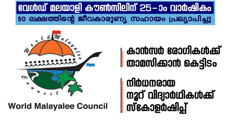 വേള്‍ഡ് മലയാളി കൗണ്‍സിലിന് 25-ആം വാര്‍ഷികം : 50 ലക്ഷത്തിന്‍റെ ജീവകാരുണ്യ സഹായം പ്രഖ്യാപിച്ചു ; കാന്‍സര്‍ രോഗികള്‍ക്ക് താമസിക്കാന്‍ കെട്ടിടം ; നിര്‍ധനരായ നൂറ് വിദ്യാര്‍ഥികള്‍ക്ക് സ്‌കോളര്‍ഷിപ്പ്