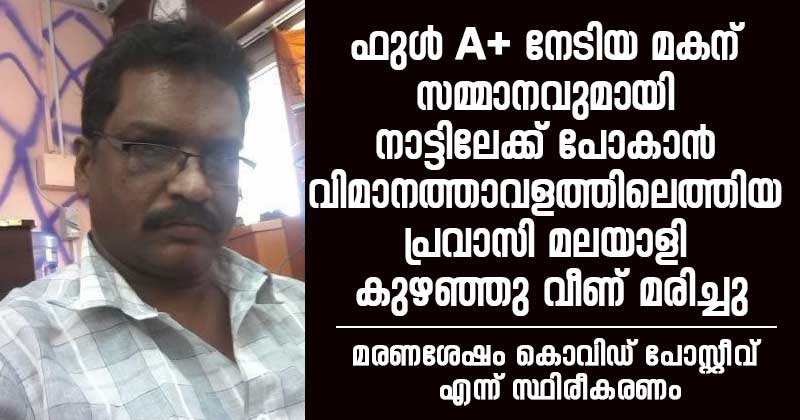 ഫുള്‍ A+ നേടിയ മകന് സമ്മാനവുമായി  നാട്ടിലേക്ക് പോകാന്‍ വിമാനത്താവളത്തിലെത്തിയ  പ്രവാസി മലയാളി കുഴഞ്ഞു വീണ് മരിച്ചു : മരണശേഷം കൊവിഡ് പോസ്റ്റീവാണെന്ന് കണ്ടെത്തി