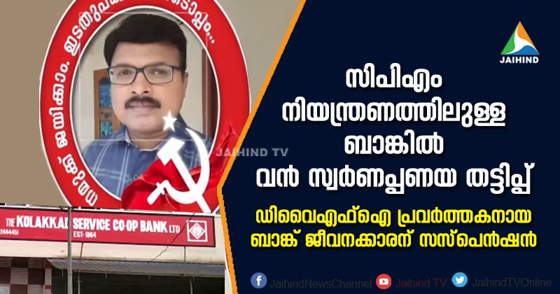 സിപിഎം നിയന്ത്രണത്തിലുള്ള ബാങ്കില്‍ വന്‍ സ്വർണപ്പണയ തട്ടിപ്പ്; ഡിവൈഎഫ്ഐ പ്രവർത്തകനായ  ബാങ്ക് ജീവനക്കാരന് സസ്പെന്‍ഷന്‍