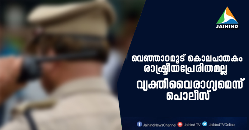 വെഞ്ഞാറമൂട് കൊലപാതകം രാഷ്ട്രീയപ്രേരിതമല്ലെന്ന് പൊലീസ് ; പിന്നില്‍ വ്യക്തിവൈരാഗ്യം : സി.പി.എമ്മിന്‍റെ വ്യാജപ്രചരണം പൊളിഞ്ഞു