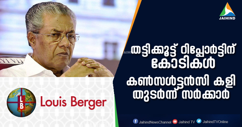 ലൂയിസ് ബർഗറിന്‍റെ തട്ടിക്കൂട്ട് റിപ്പോർട്ടിന് ഒരു കോടി !  അതേ കമ്പനിക്ക് തന്നെ വിശദമായ പഠനത്തിനും അനുമതി ; ഖജനാവ് കാലിയാക്കുന്ന കണ്‍സള്‍ട്ടന്‍സി കളി തുടർന്ന് സർക്കാർ