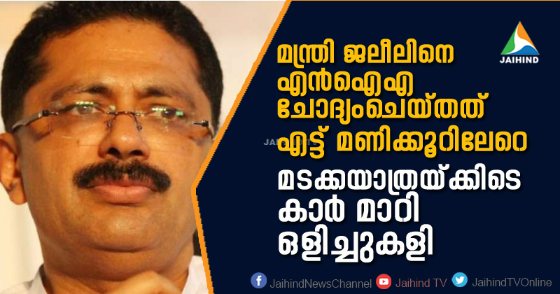 ജലീലിനെ ചോദ്യം ചെയ്തത് എട്ട് മണിക്കൂറിലേറെ : തലസ്ഥാനത്തേക്കുള്ള മടക്കയാത്രക്കിടെയും കാർ മാറി ഒളിച്ചുകളി