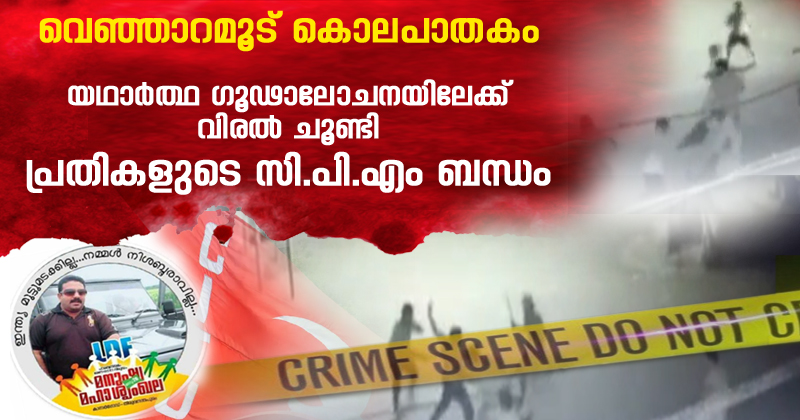 വെഞ്ഞാറമൂട് കൊലപാതകത്തിന് പിന്നിലെ യഥാർത്ഥ ഗൂഢാലോചനയിലേക്ക് വിരൽ ചൂണ്ടി  പ്രതികളുടെ സി.പി.എം ബന്ധം; പൊലീസ് കസ്റ്റഡിയിൽ എടുത്ത ആറിൽ 3 പേർ അറിയപ്പെടുന്ന സി.പി.എം പ്രവർത്തകർ