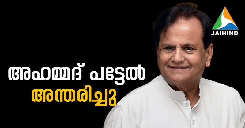 മുതിർന്ന കോൺ​ഗ്രസ് നേതാവ് അഹമ്മദ് പട്ടേൽ അന്തരിച്ചു