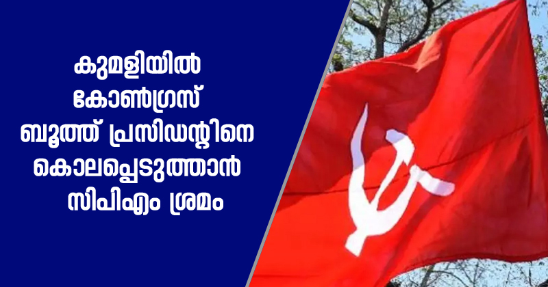 കുമളിയിൽ കോൺഗ്രസ് ബൂത്ത് പ്രസിഡന്‍റിനെ കൊലപ്പെടുത്താൻ  സിപിഎം ശ്രമം