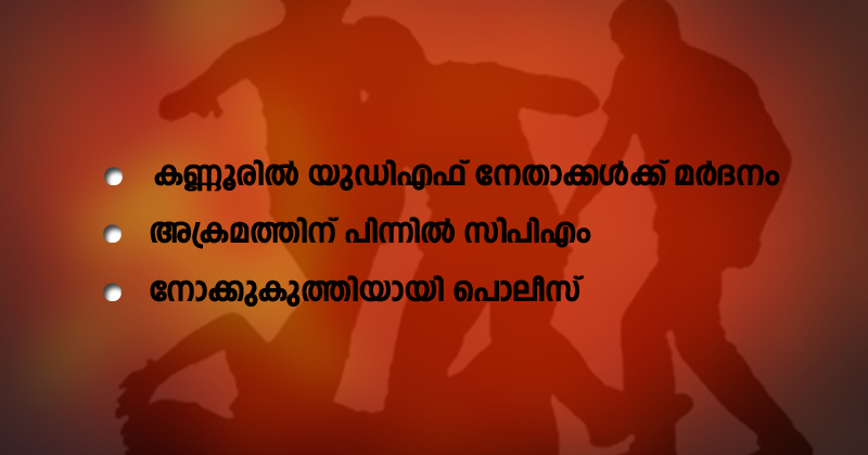 കൂത്തുപറമ്പില്‍ യുഡിഎഫ് നേതാക്കള്‍ക്ക് സിപിഎം മർദനം ; നോക്കുകുത്തിയായി പൊലീസ്